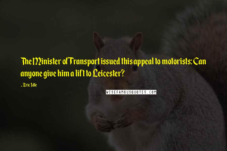 Eric Idle Quotes: The Minister of Transport issued this appeal to motorists: Can anyone give him a lift to Leicester?