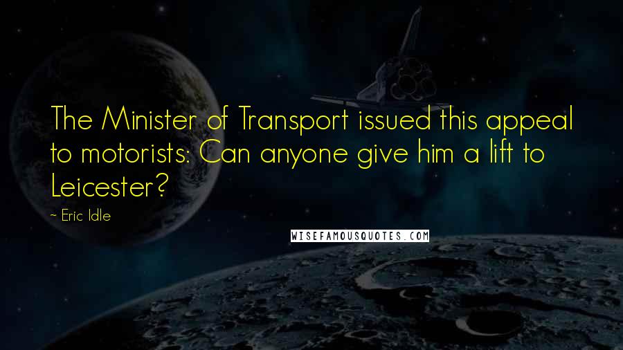 Eric Idle Quotes: The Minister of Transport issued this appeal to motorists: Can anyone give him a lift to Leicester?