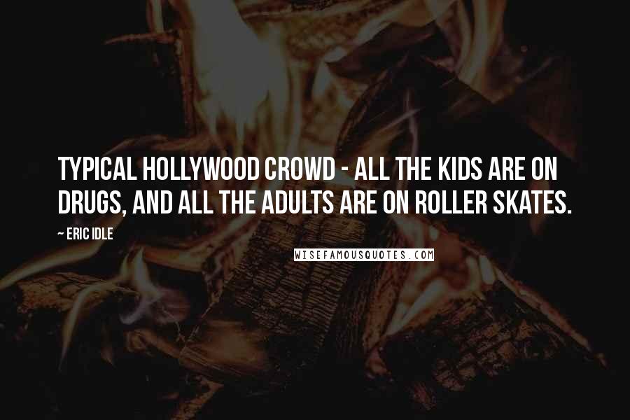 Eric Idle Quotes: Typical Hollywood crowd - all the kids are on drugs, and all the adults are on roller skates.