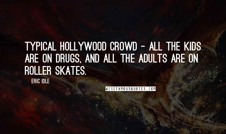 Eric Idle Quotes: Typical Hollywood crowd - all the kids are on drugs, and all the adults are on roller skates.