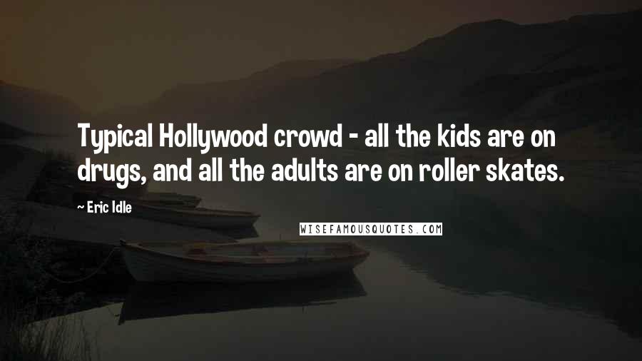 Eric Idle Quotes: Typical Hollywood crowd - all the kids are on drugs, and all the adults are on roller skates.