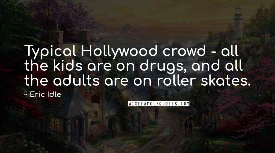 Eric Idle Quotes: Typical Hollywood crowd - all the kids are on drugs, and all the adults are on roller skates.