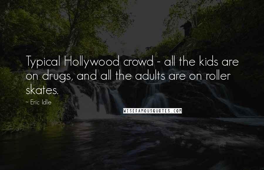 Eric Idle Quotes: Typical Hollywood crowd - all the kids are on drugs, and all the adults are on roller skates.