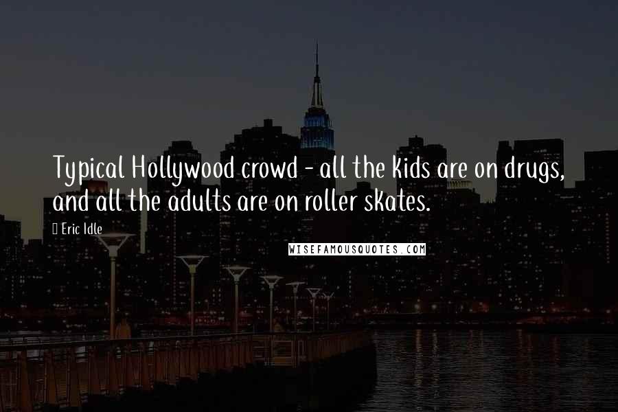 Eric Idle Quotes: Typical Hollywood crowd - all the kids are on drugs, and all the adults are on roller skates.