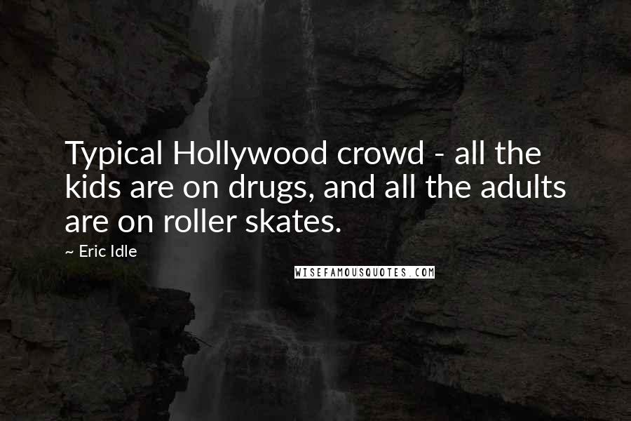 Eric Idle Quotes: Typical Hollywood crowd - all the kids are on drugs, and all the adults are on roller skates.