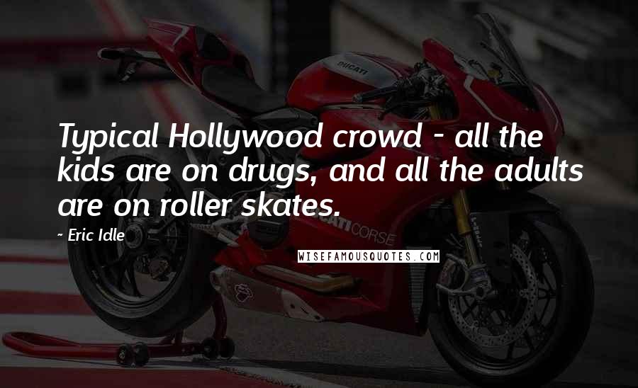 Eric Idle Quotes: Typical Hollywood crowd - all the kids are on drugs, and all the adults are on roller skates.