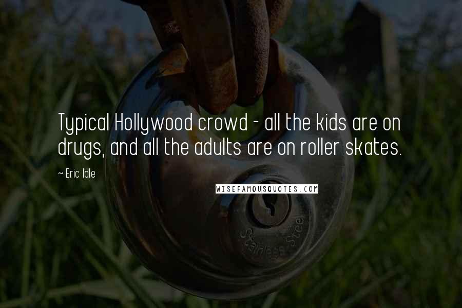 Eric Idle Quotes: Typical Hollywood crowd - all the kids are on drugs, and all the adults are on roller skates.