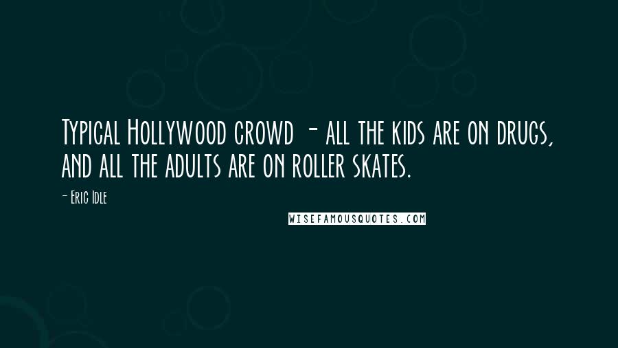 Eric Idle Quotes: Typical Hollywood crowd - all the kids are on drugs, and all the adults are on roller skates.