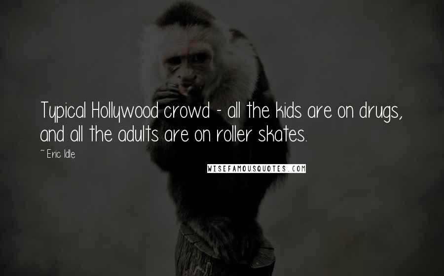 Eric Idle Quotes: Typical Hollywood crowd - all the kids are on drugs, and all the adults are on roller skates.