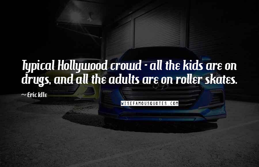 Eric Idle Quotes: Typical Hollywood crowd - all the kids are on drugs, and all the adults are on roller skates.