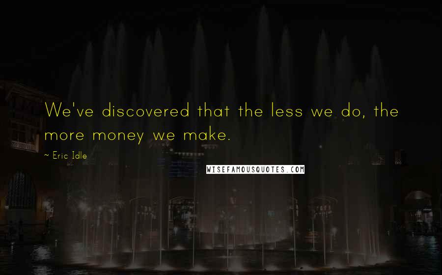 Eric Idle Quotes: We've discovered that the less we do, the more money we make.