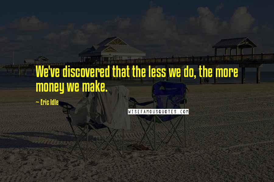 Eric Idle Quotes: We've discovered that the less we do, the more money we make.