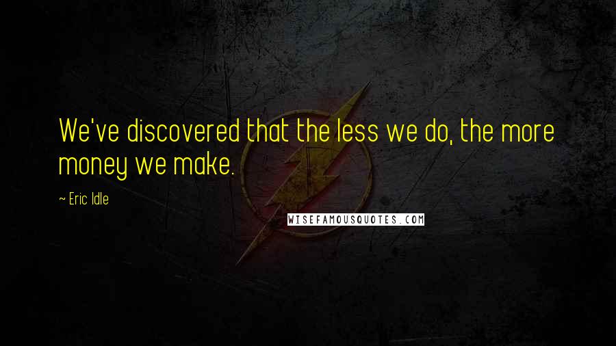 Eric Idle Quotes: We've discovered that the less we do, the more money we make.