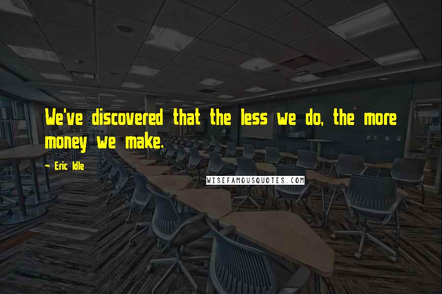 Eric Idle Quotes: We've discovered that the less we do, the more money we make.