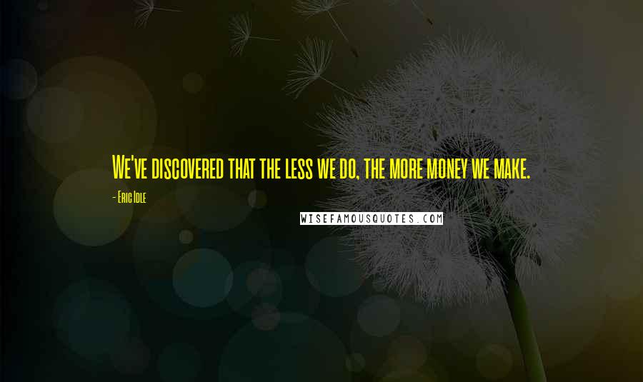 Eric Idle Quotes: We've discovered that the less we do, the more money we make.