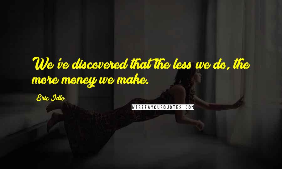 Eric Idle Quotes: We've discovered that the less we do, the more money we make.