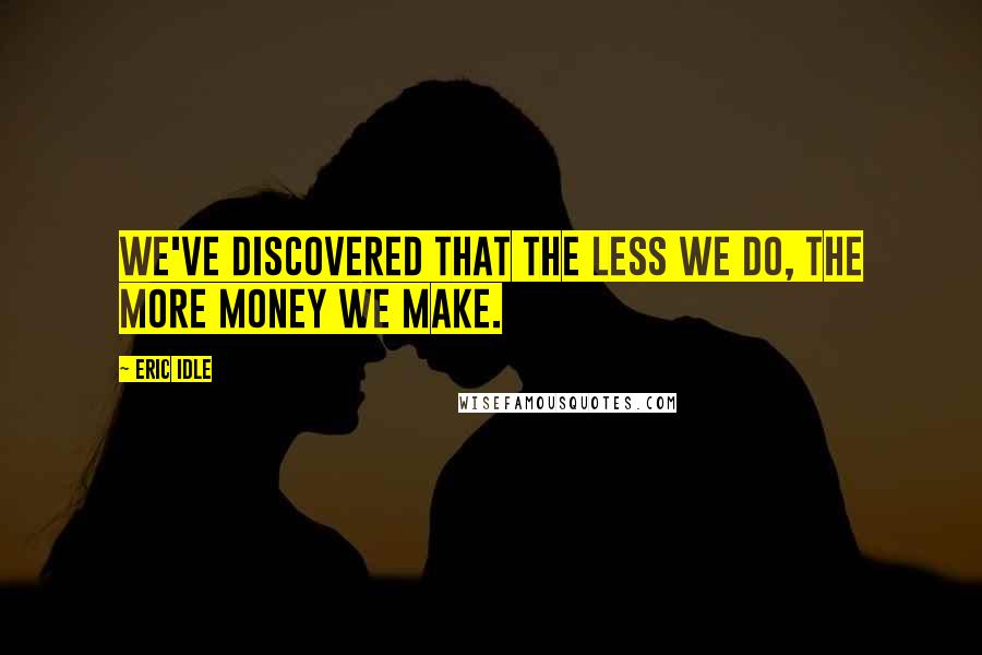 Eric Idle Quotes: We've discovered that the less we do, the more money we make.