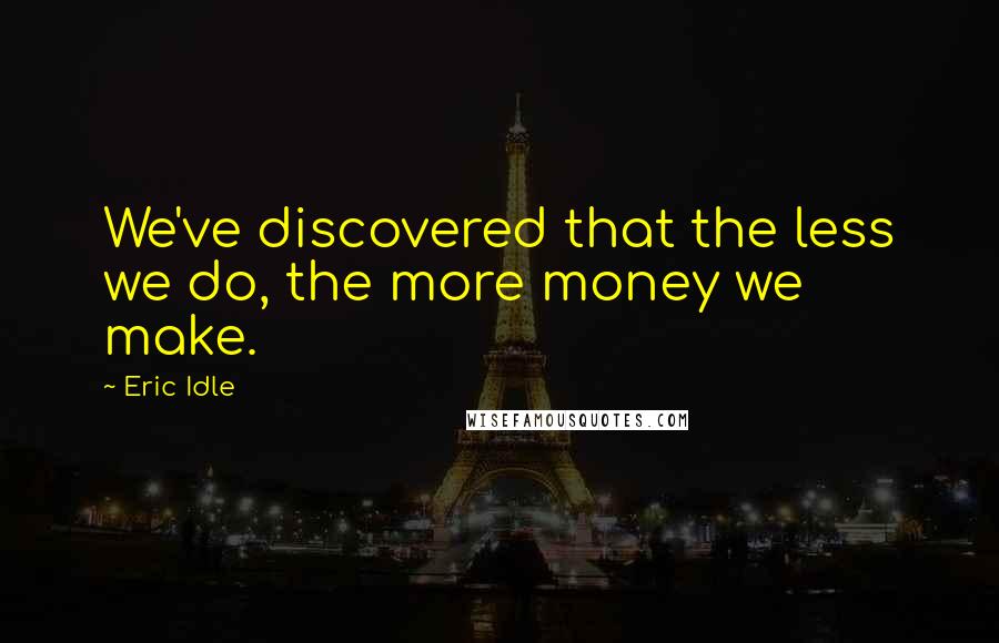 Eric Idle Quotes: We've discovered that the less we do, the more money we make.