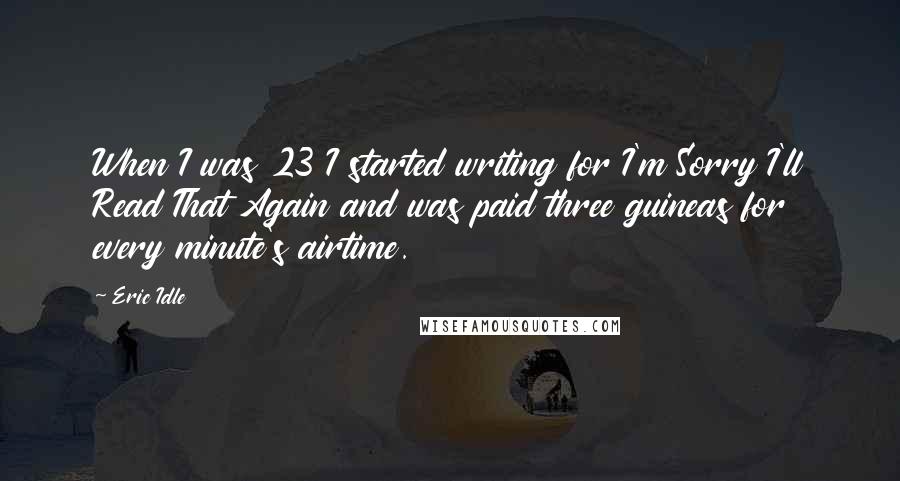 Eric Idle Quotes: When I was 23 I started writing for I'm Sorry I'll Read That Again and was paid three guineas for every minute's airtime.