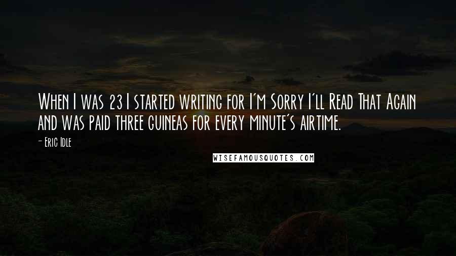Eric Idle Quotes: When I was 23 I started writing for I'm Sorry I'll Read That Again and was paid three guineas for every minute's airtime.