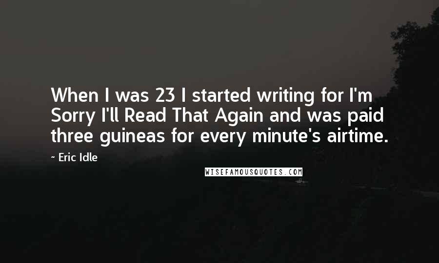 Eric Idle Quotes: When I was 23 I started writing for I'm Sorry I'll Read That Again and was paid three guineas for every minute's airtime.