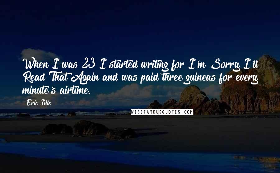 Eric Idle Quotes: When I was 23 I started writing for I'm Sorry I'll Read That Again and was paid three guineas for every minute's airtime.