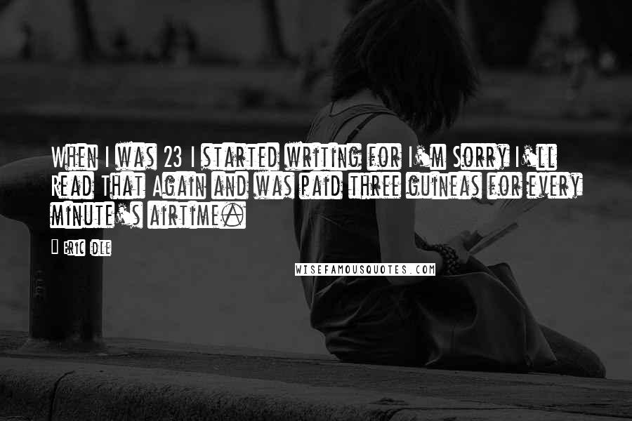Eric Idle Quotes: When I was 23 I started writing for I'm Sorry I'll Read That Again and was paid three guineas for every minute's airtime.