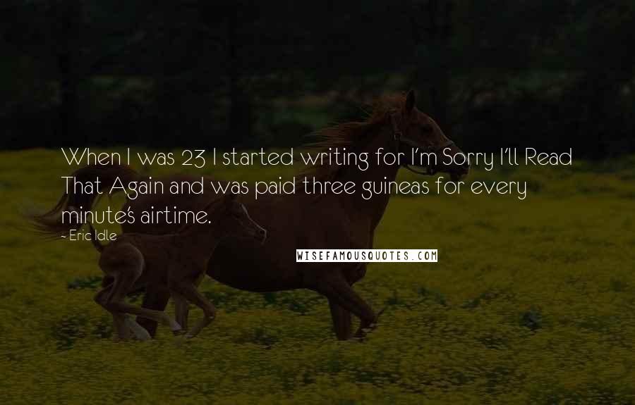 Eric Idle Quotes: When I was 23 I started writing for I'm Sorry I'll Read That Again and was paid three guineas for every minute's airtime.