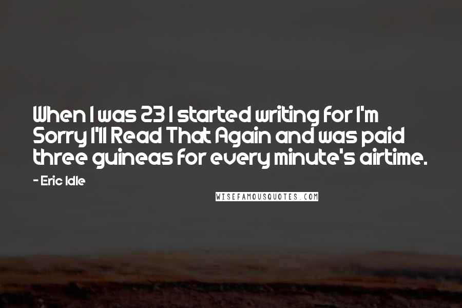 Eric Idle Quotes: When I was 23 I started writing for I'm Sorry I'll Read That Again and was paid three guineas for every minute's airtime.