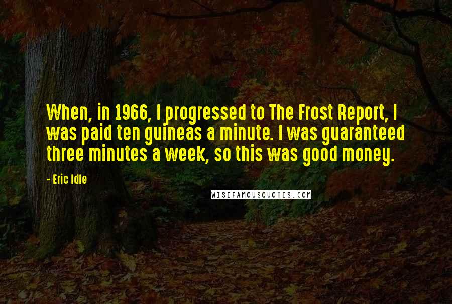 Eric Idle Quotes: When, in 1966, I progressed to The Frost Report, I was paid ten guineas a minute. I was guaranteed three minutes a week, so this was good money.