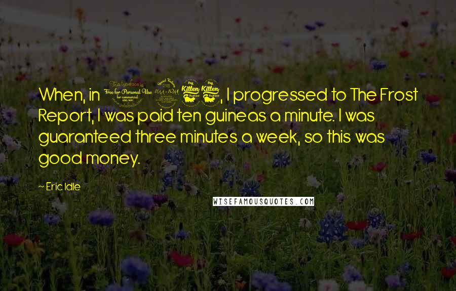 Eric Idle Quotes: When, in 1966, I progressed to The Frost Report, I was paid ten guineas a minute. I was guaranteed three minutes a week, so this was good money.