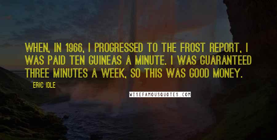 Eric Idle Quotes: When, in 1966, I progressed to The Frost Report, I was paid ten guineas a minute. I was guaranteed three minutes a week, so this was good money.