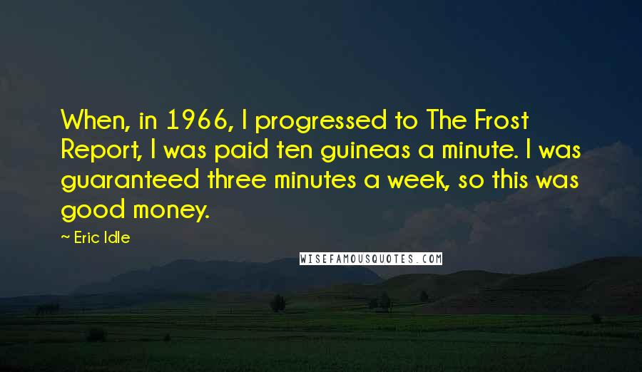 Eric Idle Quotes: When, in 1966, I progressed to The Frost Report, I was paid ten guineas a minute. I was guaranteed three minutes a week, so this was good money.