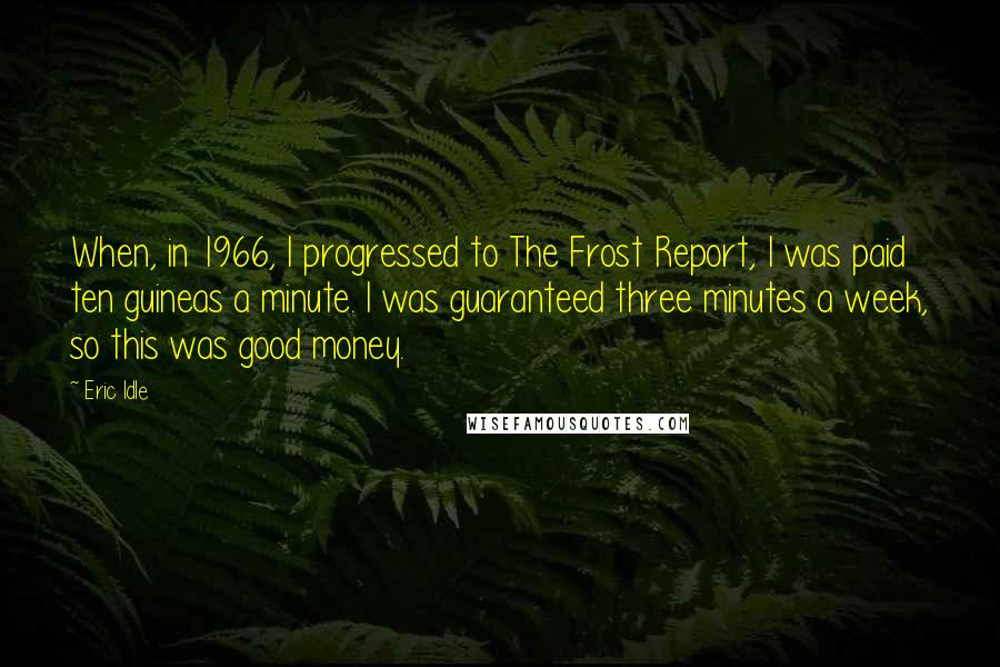 Eric Idle Quotes: When, in 1966, I progressed to The Frost Report, I was paid ten guineas a minute. I was guaranteed three minutes a week, so this was good money.