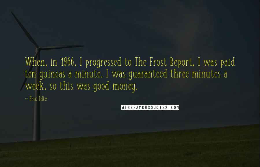 Eric Idle Quotes: When, in 1966, I progressed to The Frost Report, I was paid ten guineas a minute. I was guaranteed three minutes a week, so this was good money.
