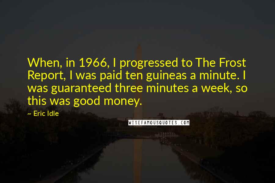 Eric Idle Quotes: When, in 1966, I progressed to The Frost Report, I was paid ten guineas a minute. I was guaranteed three minutes a week, so this was good money.