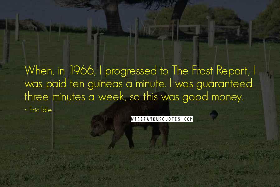 Eric Idle Quotes: When, in 1966, I progressed to The Frost Report, I was paid ten guineas a minute. I was guaranteed three minutes a week, so this was good money.