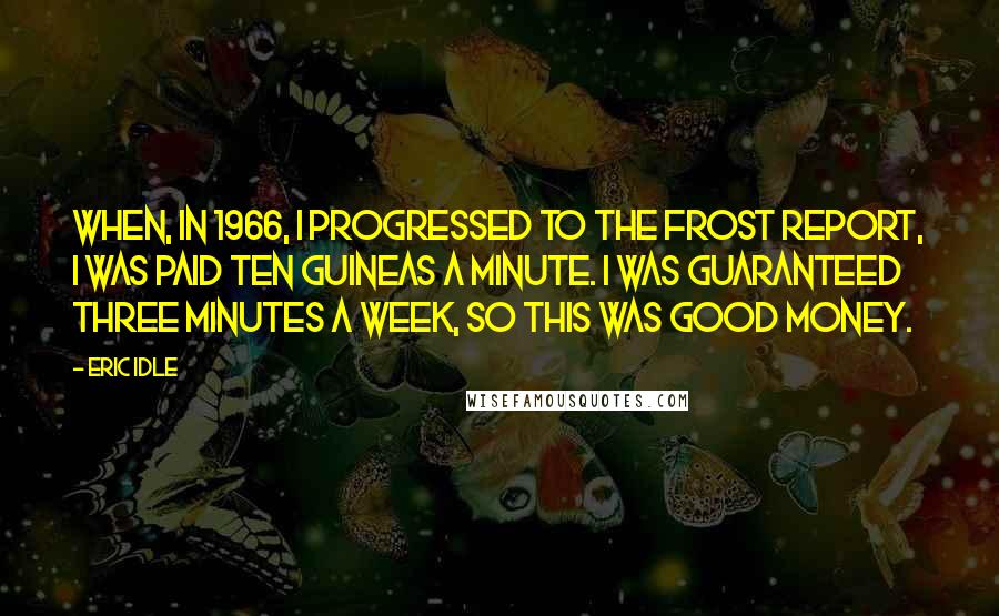 Eric Idle Quotes: When, in 1966, I progressed to The Frost Report, I was paid ten guineas a minute. I was guaranteed three minutes a week, so this was good money.