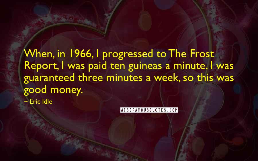 Eric Idle Quotes: When, in 1966, I progressed to The Frost Report, I was paid ten guineas a minute. I was guaranteed three minutes a week, so this was good money.