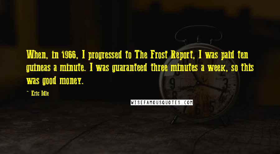 Eric Idle Quotes: When, in 1966, I progressed to The Frost Report, I was paid ten guineas a minute. I was guaranteed three minutes a week, so this was good money.