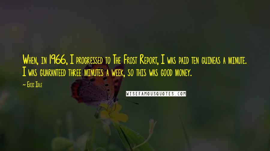 Eric Idle Quotes: When, in 1966, I progressed to The Frost Report, I was paid ten guineas a minute. I was guaranteed three minutes a week, so this was good money.
