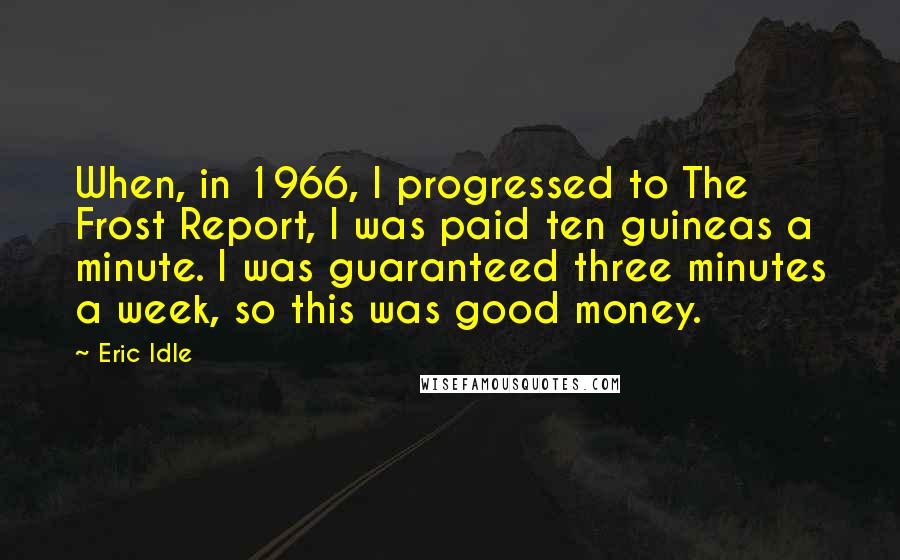 Eric Idle Quotes: When, in 1966, I progressed to The Frost Report, I was paid ten guineas a minute. I was guaranteed three minutes a week, so this was good money.