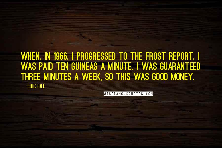 Eric Idle Quotes: When, in 1966, I progressed to The Frost Report, I was paid ten guineas a minute. I was guaranteed three minutes a week, so this was good money.