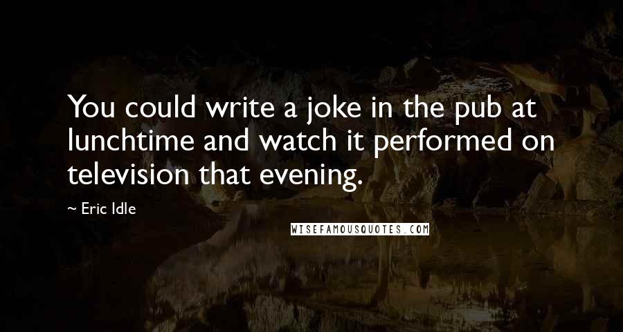 Eric Idle Quotes: You could write a joke in the pub at lunchtime and watch it performed on television that evening.