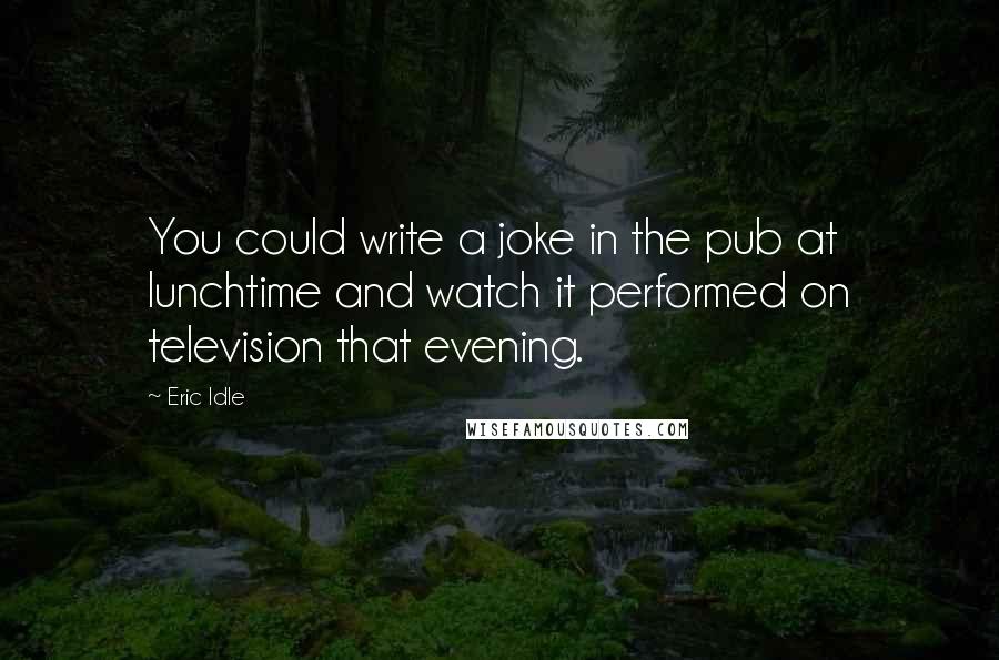 Eric Idle Quotes: You could write a joke in the pub at lunchtime and watch it performed on television that evening.