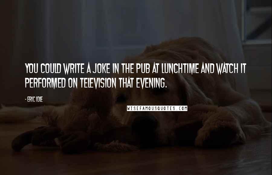 Eric Idle Quotes: You could write a joke in the pub at lunchtime and watch it performed on television that evening.