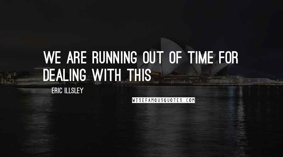 Eric Illsley Quotes: We are running out of time for dealing with this