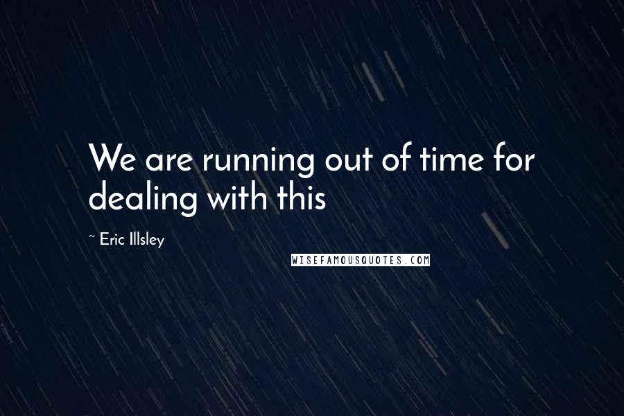 Eric Illsley Quotes: We are running out of time for dealing with this