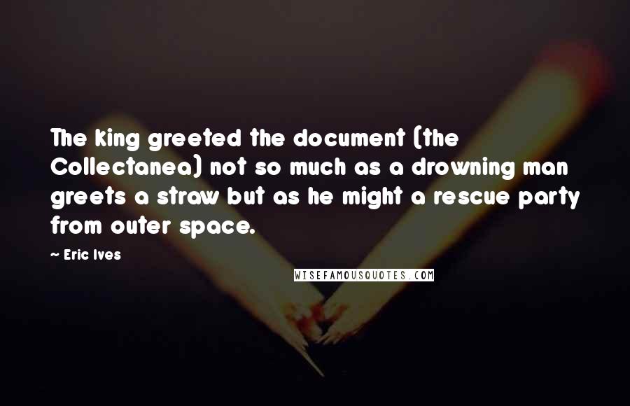 Eric Ives Quotes: The king greeted the document (the Collectanea) not so much as a drowning man greets a straw but as he might a rescue party from outer space.