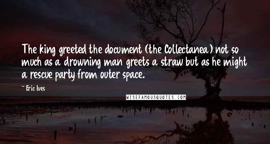 Eric Ives Quotes: The king greeted the document (the Collectanea) not so much as a drowning man greets a straw but as he might a rescue party from outer space.